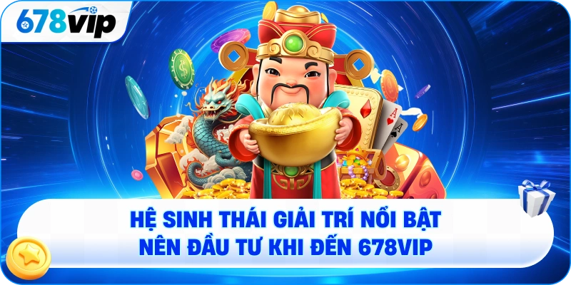 Hệ sinh thái giải trí nổi bật nên đầu tư khi đến 678VIP