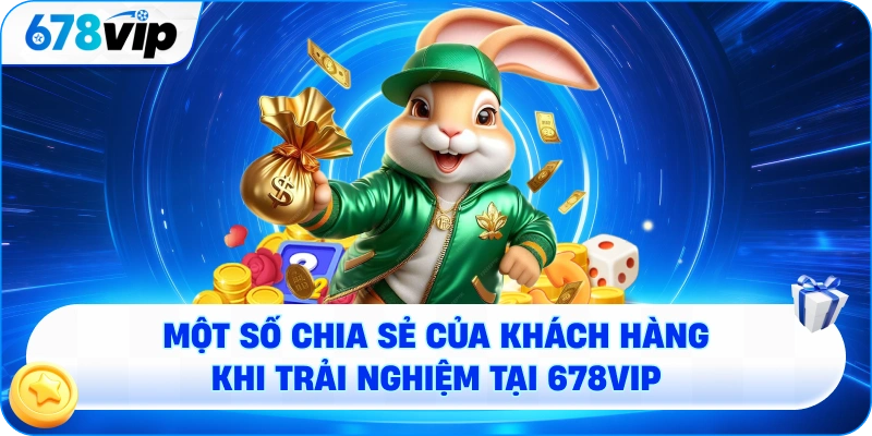 Một số chia sẻ của khách hàng khi trải nghiệm tại 678VIP